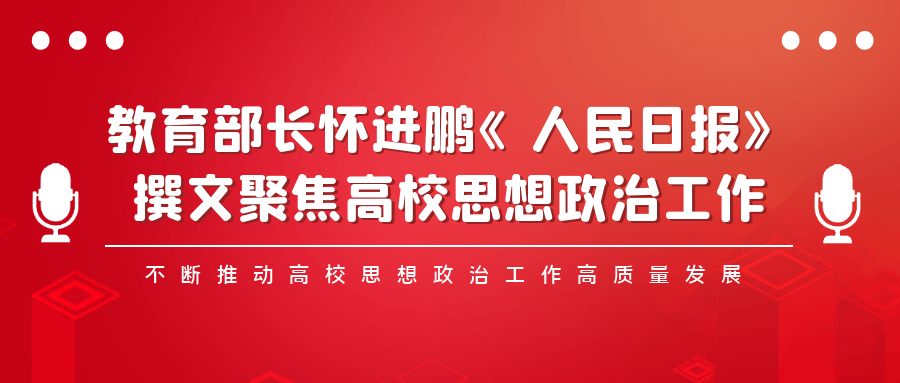教育部长怀进鹏《人民日报》撰文聚焦高校思想政治工作：不断推动高校思想政治工作高质量发展